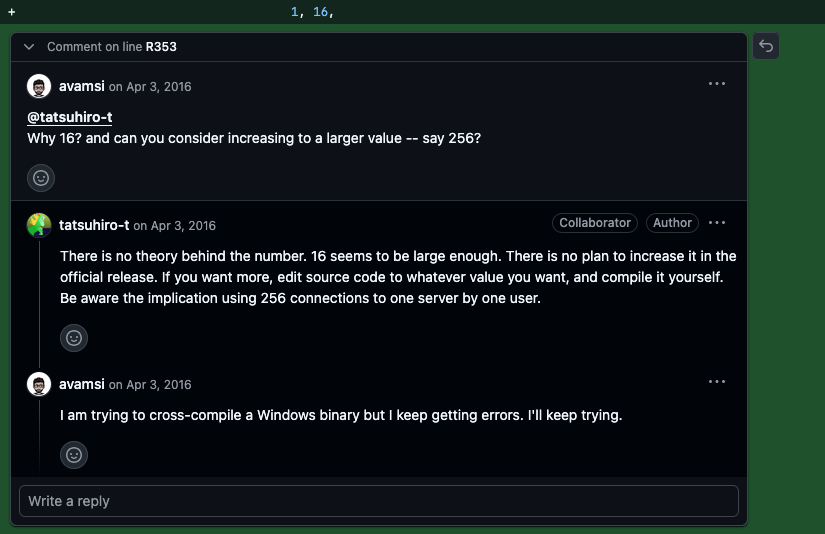 Screenshot of Github comment. avamsi: Why 16? and can you consider increasing to a larger value -- say 256?. tatsuhiro-t: There is no theory behind the number. 16 seems to be large enough. There is no plan to increase it in the official release. If you want more, edit source code to whatever value you want, and compile it yourself. Be aware the implication using 256 connections to one server by one user.